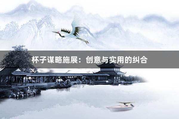杯子谋略施展：创意与实用的纠合
