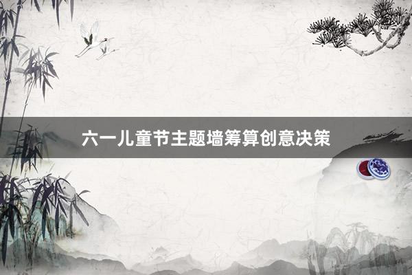 六一儿童节主题墙筹算创意决策