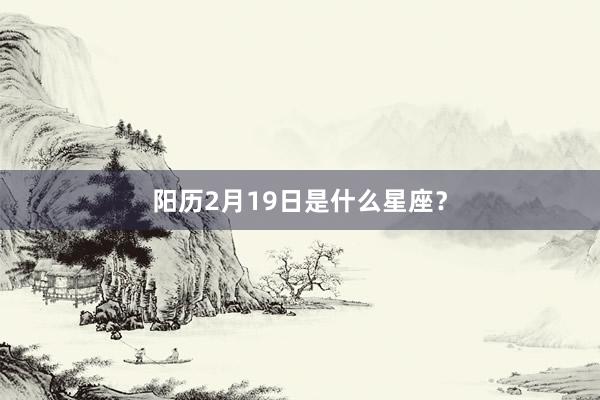 阳历2月19日是什么星座？
