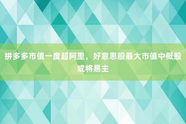 拼多多市值一度超阿里，好意思股最大市值中概股或将易主