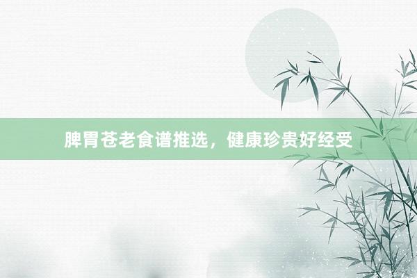 脾胃苍老食谱推选，健康珍贵好经受